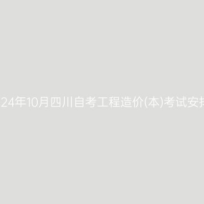 2024年10月四川自考工程造价(本)考试安排