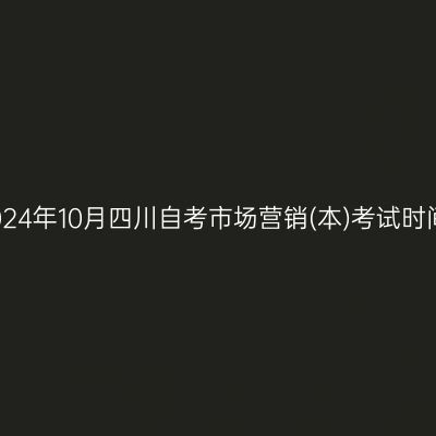 2024年10月四川自考市场营销(本)考试时间