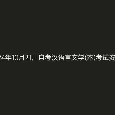 2024年10月四川自考汉语言文学(本)考试安排