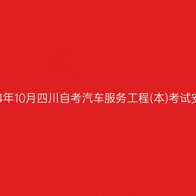 2024年10月四川自考汽车服务工程(本)考试安排