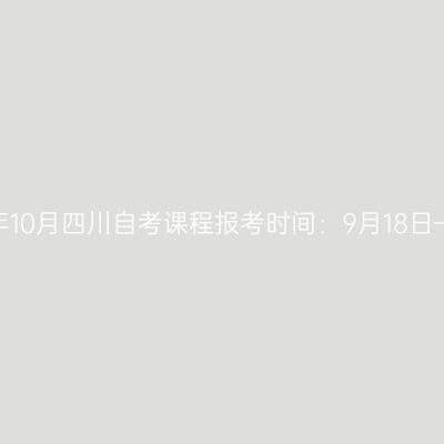 2024年10月四川自考课程报考时间：9月18日—21日