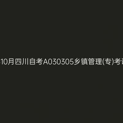2024年10月四川自考A030305乡镇管理(专)考试安排