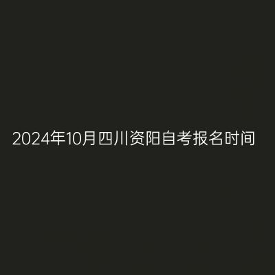 2024年10月四川资阳自考报名时间