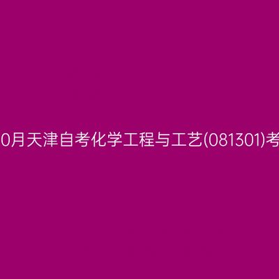 2024年10月天津自考化学工程与工艺(081301)考试安排