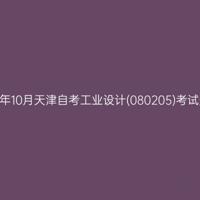 2024年10月天津自考工业设计(080205)考试安排