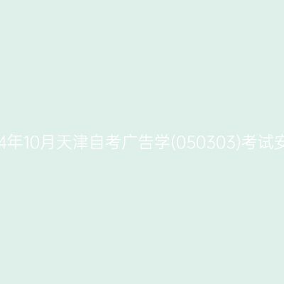 2024年10月天津自考广告学(050303)考试安排
