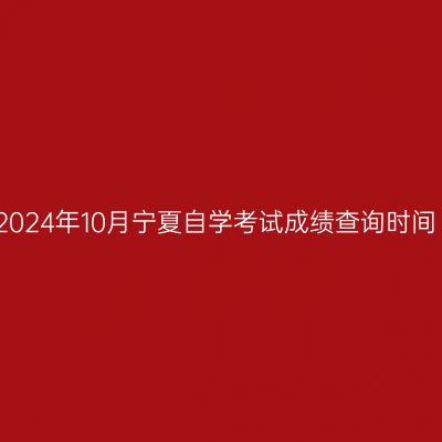 2024年10月宁夏自学考试成绩查询时间