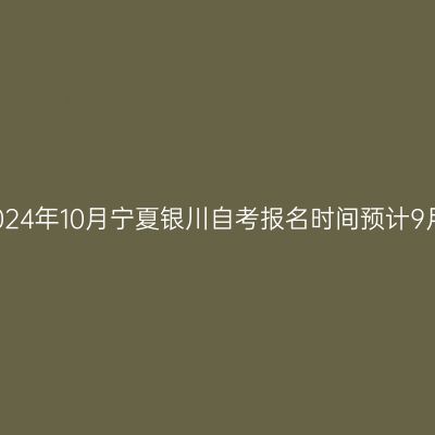 2024年10月宁夏银川自考报名时间预计9月