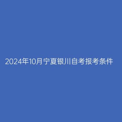 2024年10月宁夏银川自考报考条件