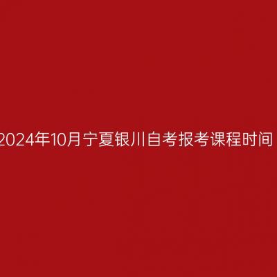 2024年10月宁夏银川自考报考课程时间