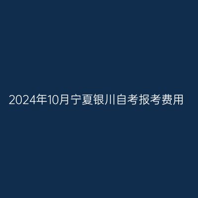2024年10月宁夏银川自考报考费用