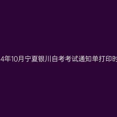 2024年10月宁夏银川自考考试通知单打印时间