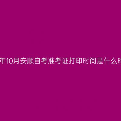 2024年10月安顺自考准考证打印时间是什么时候?