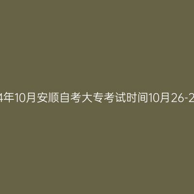 2024年10月安顺自考大专考试时间10月26-27日