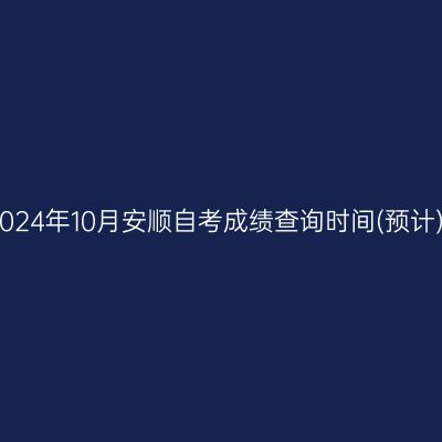 2024年10月安顺自考成绩查询时间(预计)