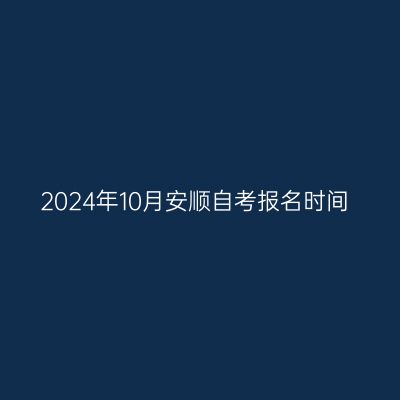 2024年10月安顺自考报名时间