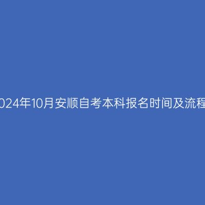 2024年10月安顺自考本科报名时间及流程