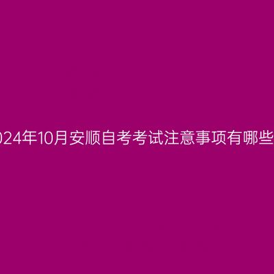 2024年10月安顺自考考试注意事项有哪些?