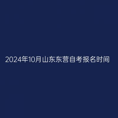 2024年10月山东东营自考报名时间