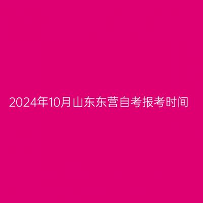 2024年10月山东东营自考报考时间