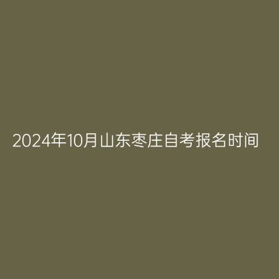2024年10月山东枣庄自考报名时间
