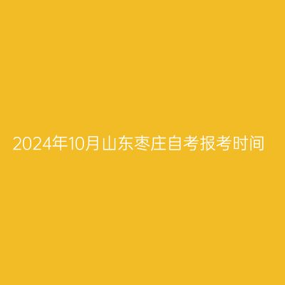 2024年10月山东枣庄自考报考时间