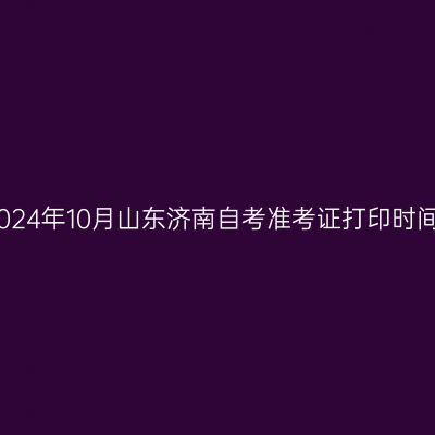 2024年10月山东济南自考准考证打印时间