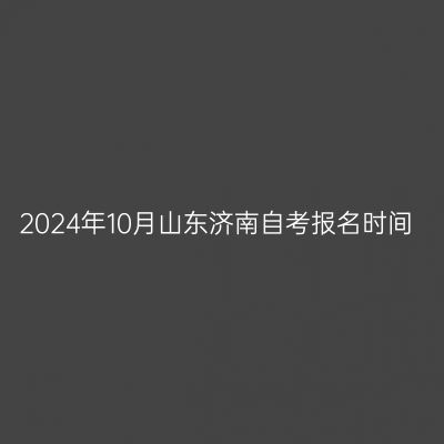 2024年10月山东济南自考报名时间