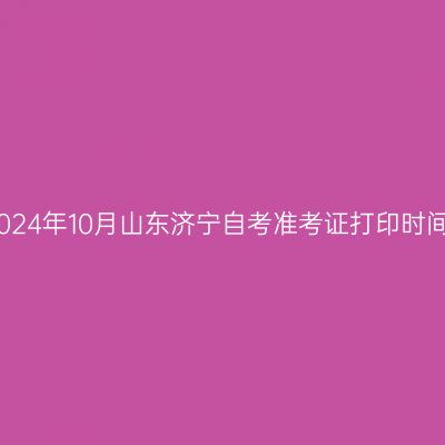 2024年10月山东济宁自考准考证打印时间
