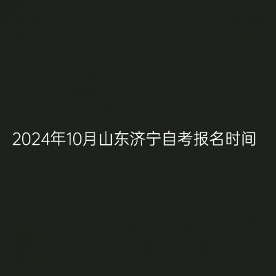 2024年10月山东济宁自考报名时间