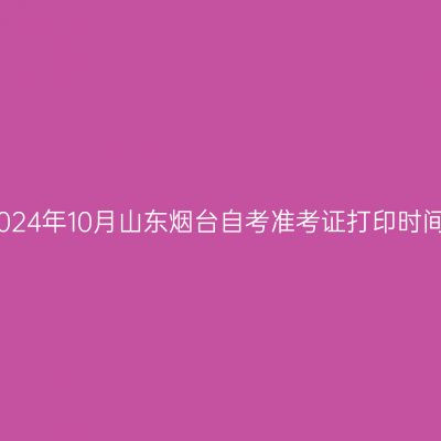 2024年10月山东烟台自考准考证打印时间