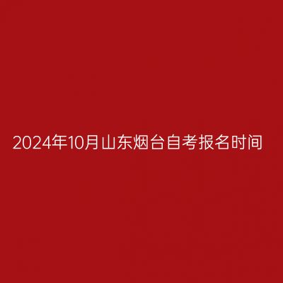 2024年10月山东烟台自考报名时间