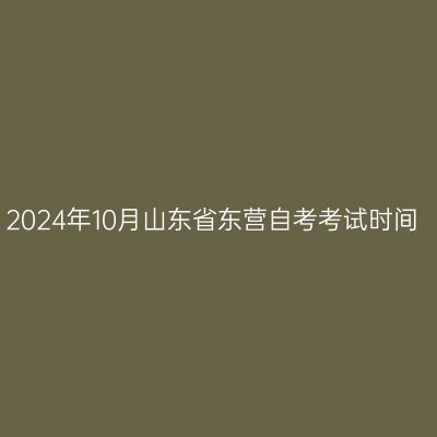 2024年10月山东省东营自考考试时间