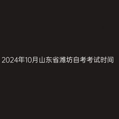 2024年10月山东省潍坊自考考试时间