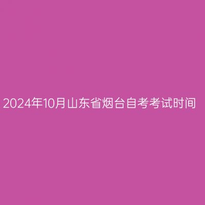2024年10月山东省烟台自考考试时间