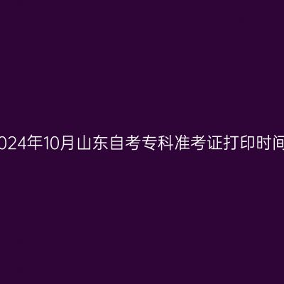 2024年10月山东自考专科准考证打印时间
