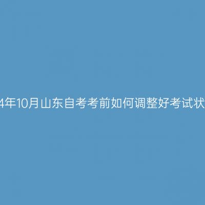 2024年10月山东自考考前如何调整好考试状态？