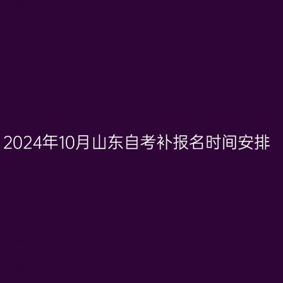 2024年10月山东自考补报名时间安排