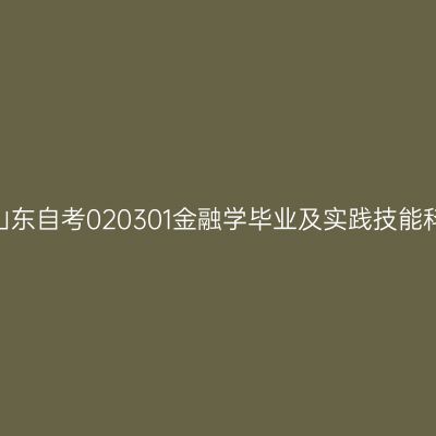 2024年10月山东自考020301金融学毕业及实践技能科目考核时间