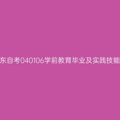 2024年10月山东自考040106学前教育毕业及实践技能科目考核时间