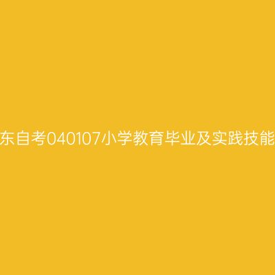 2024年10月山东自考040107小学教育毕业及实践技能科目考核时间