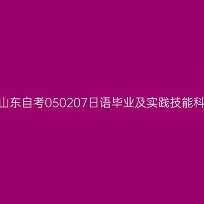 2024年10月山东自考050207日语毕业及实践技能科目考核时间