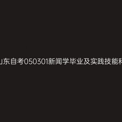 2024年10月山东自考050301新闻学毕业及实践技能科目考核时间