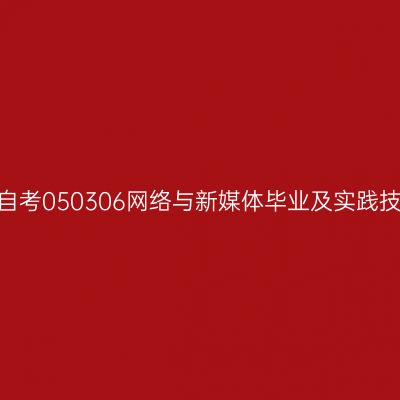 2024年10月山东自考050306网络与新媒体毕业及实践技能科目考核时间