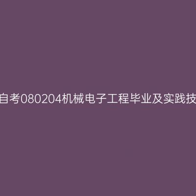 2024年10月山东自考080204机械电子工程毕业及实践技能科目考核时间
