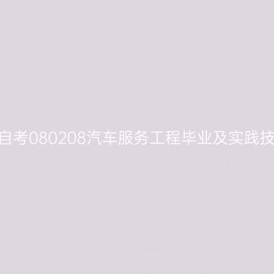 2024年10月山东自考080208汽车服务工程毕业及实践技能科目考核时间