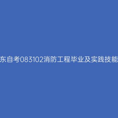 2024年10月山东自考083102消防工程毕业及实践技能科目考核时间