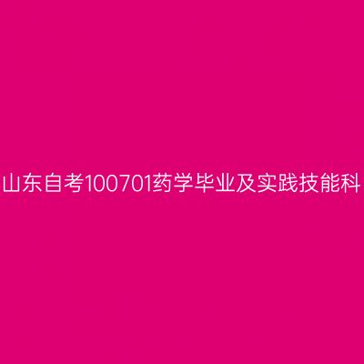 2024年10月山东自考100701药学毕业及实践技能科目考核时间