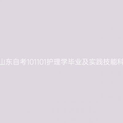 2024年10月山东自考101101护理学毕业及实践技能科目考核时间