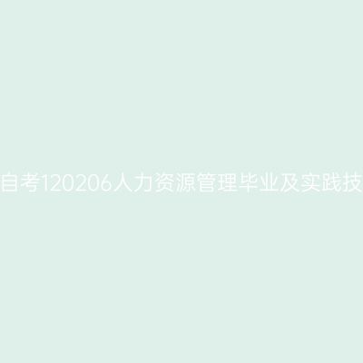 2024年10月山东自考120206人力资源管理毕业及实践技能科目考核时间
